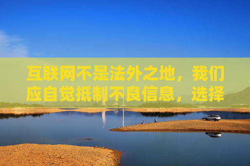 互联网不是法外之地,我们应自觉抵制不良信息,选择健康、积极、合法的娱乐方式。如果您或身边的人存在沉迷不良信息的情况,建议及时寻求家人、朋友或专业机构的帮助,共同营造清朗的网络空间 互联网不是法外之地,我们应自觉抵制不良信息,选择健康、积极、合法的娱乐方式。如果您或身边的人存在沉迷不良信息的情况,建议及时寻求家人、朋友或专业机构的帮助,共同营造清朗的网络空间