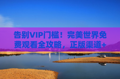告别VIP门槛!完美世界免费观看全攻略,正版渠道+合法福利,畅享石昊的成长史诗 告别VIP门槛!完美世界免费观看全攻略,正版渠道+合法福利,畅享石昊的成长史诗