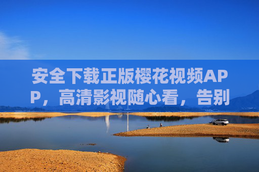 安全下载正版樱花视频APP,高清影视随心看,告别卡顿与风险 安全下载正版樱花视频APP,高清影视随心看,告别卡顿与风险