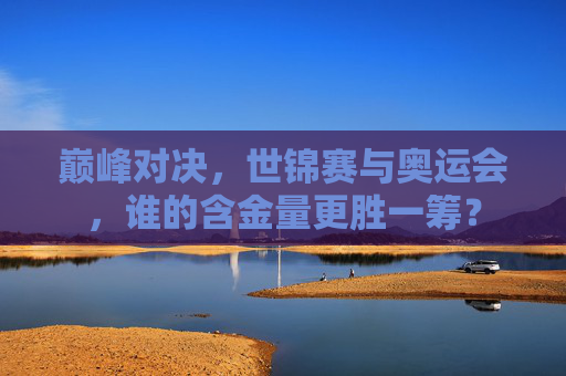 巅峰对决,世锦赛与奥运会,谁的含金量更胜一筹? 巅峰对决,世锦赛与奥运会,谁的含金量更胜一筹?