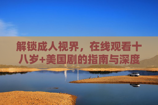解锁成人视界,在线观看十八岁+美国剧的指南与深度思考 解锁成人视界,在线观看十八岁+美国剧的指南与深度思考
