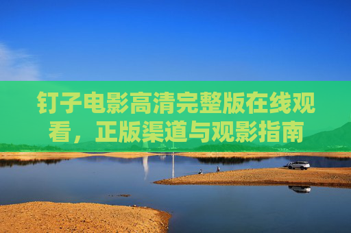 钉子电影高清完整版在线观看,正版渠道与观影指南 钉子电影高清完整版在线观看,正版渠道与观影指南