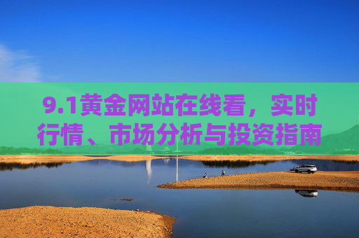 9.1黄金网站在线看,实时行情、市场分析与投资指南 9.1黄金网站在线看,实时行情、市场分析与投资指南