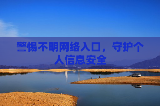 警惕不明网络入口,守护个人信息安全 警惕不明网络入口,守护个人信息安全