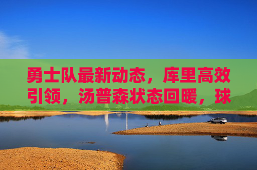 勇士队最新动态,库里高效引领,汤普森状态回暖,球队瞄准季后赛冲刺 勇士队最新动态,库里高效引领,汤普森状态回暖,球队瞄准季后赛冲刺