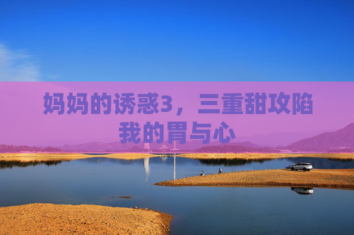 妈妈的诱惑3,三重甜攻陷我的胃与心 妈妈的诱惑3,三重甜攻陷我的胃与心