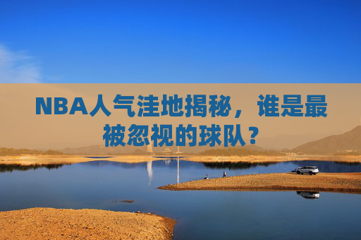NBA人气洼地揭秘,谁是最被忽视的球队? NBA人气洼地揭秘,谁是最被忽视的球队?