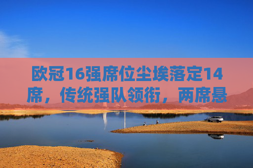 欧冠16强席位尘埃落定14席,传统强队领衔,两席悬念待解 欧冠16强席位尘埃落定14席,传统强队领衔,两席悬念待解