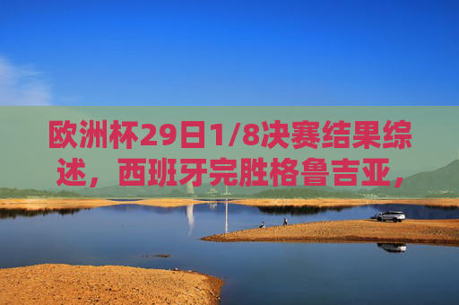 欧洲杯29日1/8决赛结果综述,西班牙完胜格鲁吉亚,德国力克丹麦晋级八强 欧洲杯29日1/8决赛结果综述,西班牙完胜格鲁吉亚,德国力克丹麦晋级八强