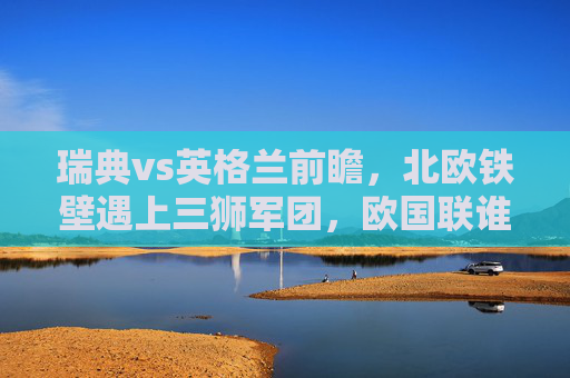 瑞典vs英格兰前瞻,北欧铁壁遇上三狮军团,欧国联谁能占得先机? 瑞典vs英格兰前瞻,北欧铁壁遇上三狮军团,欧国联谁能占得先机?