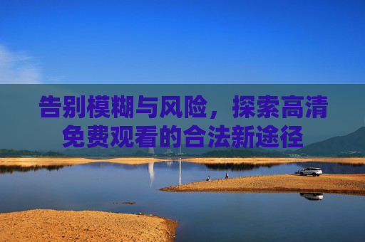 告别模糊与风险,探索高清免费观看的合法新途径 告别模糊与风险,探索高清免费观看的合法新途径