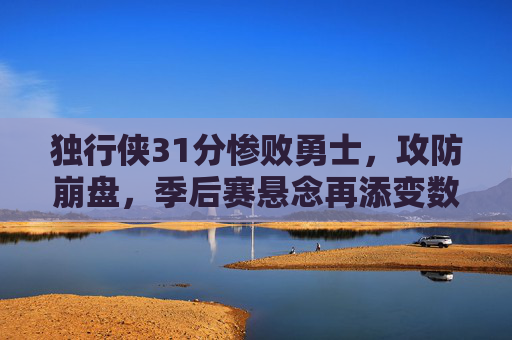 独行侠31分惨败勇士,攻防崩盘,季后赛悬念再添变数 独行侠31分惨败勇士,攻防崩盘,季后赛悬念再添变数