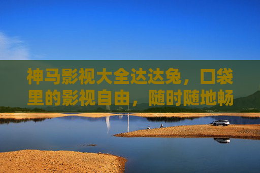 神马影视大全达达兔,口袋里的影视自由,随时随地畅好剧 神马影视大全达达兔,口袋里的影视自由,随时随地畅好剧