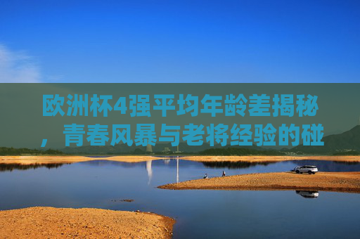 欧洲杯4强平均年龄差揭秘,青春风暴与老将经验的碰撞 欧洲杯4强平均年龄差揭秘,青春风暴与老将经验的碰撞