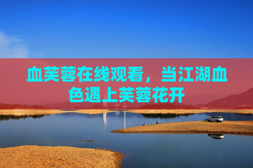 血芙蓉在线观看,当江湖血色遇上芙蓉花开 血芙蓉在线观看,当江湖血色遇上芙蓉花开