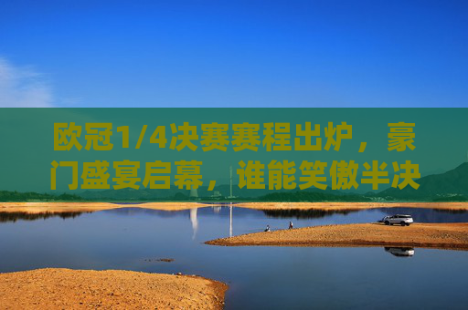 欧冠1/4决赛赛程出炉,豪门盛宴启幕,谁能笑傲半决赛? 欧冠1/4决赛赛程出炉,豪门盛宴启幕,谁能笑傲半决赛?