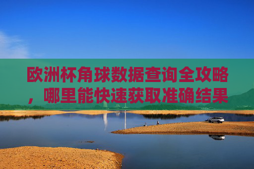 欧洲杯角球数据查询全攻略,哪里能快速获取准确结果? 欧洲杯角球数据查询全攻略,哪里能快速获取准确结果?
