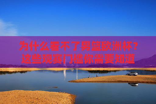 为什么看不了男篮欧洲杯?这些观赛门槛你需要知道 为什么看不了男篮欧洲杯?这些观赛门槛你需要知道