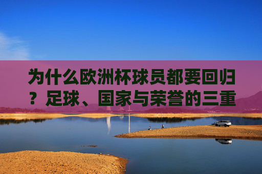为什么欧洲杯球员都要回归?足球、国家与荣誉的三重召唤 为什么欧洲杯球员都要回归?足球、国家与荣誉的三重召唤