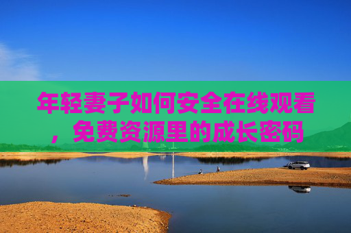 年轻妻子如何安全在线观看,免费资源里的成长密码 年轻妻子如何安全在线观看,免费资源里的成长密码