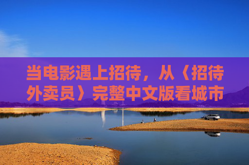 当电影遇上招待,从〈招待外卖员〉完整中文版看城市里的善意回响 当电影遇上招待,从〈招待外卖员〉完整中文版看城市里的善意回响