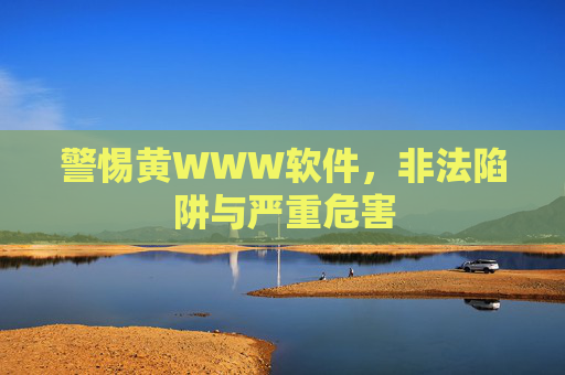 警惕黄WWW软件,非法陷阱与严重危害 警惕黄WWW软件,非法陷阱与严重危害