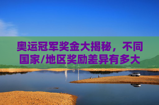 奥运冠军奖金大揭秘,不同国家/地区奖励差异有多大? 奥运冠军奖金大揭秘,不同国家/地区奖励差异有多大?