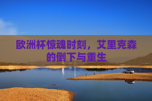 欧洲杯惊魂时刻,艾里克森的倒下与重生 欧洲杯惊魂时刻,艾里克森的倒下与重生