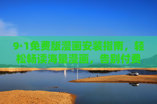 9·1免费版漫画安装指南,轻松畅读海量漫画,告别付费烦恼! 9·1免费版漫画安装指南,轻松畅读海量漫画,告别付费烦恼!