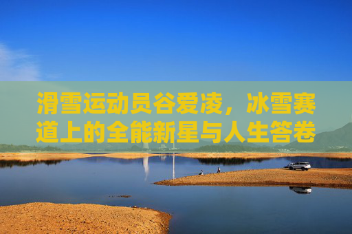 滑雪运动员谷爱凌,冰雪赛道上的全能新星与人生答卷 滑雪运动员谷爱凌,冰雪赛道上的全能新星与人生答卷