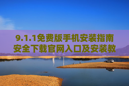 9.1.1免费版手机安装指南安全下载官网入口及安装教程 9.1.1免费版手机安装指南安全下载官网入口及安装教程