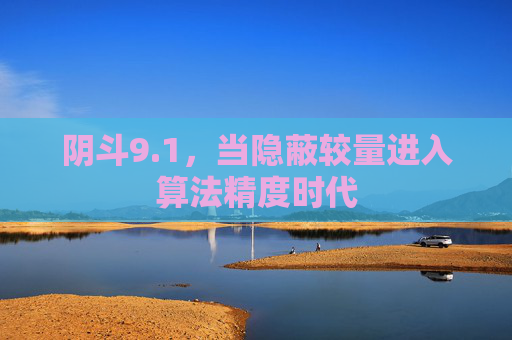 阴斗9.1,当隐蔽较量进入算法精度时代 阴斗9.1,当隐蔽较量进入算法精度时代