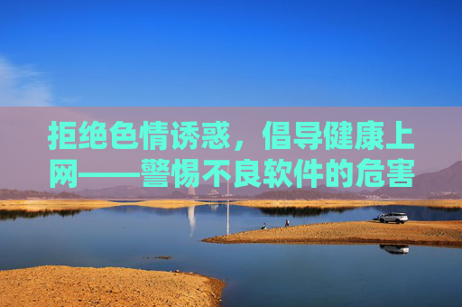 拒绝色情诱惑,倡导健康上网——警惕不良软件的危害 拒绝色情诱惑,倡导健康上网——警惕不良软件的危害