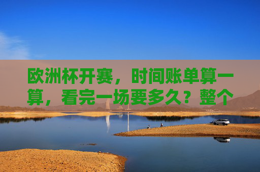 欧洲杯开赛,时间账单算一算,看完一场要多久?整个赛事又耗时几何? 欧洲杯开赛,时间账单算一算,看完一场要多久?整个赛事又耗时几何?