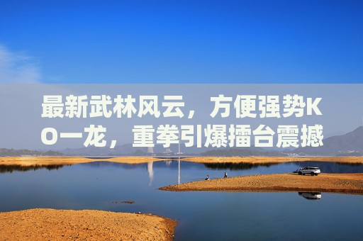 最新武林风云,方便强势KO一龙,重拳引爆擂台震撼全场! 最新武林风云,方便强势KO一龙,重拳引爆擂台震撼全场!