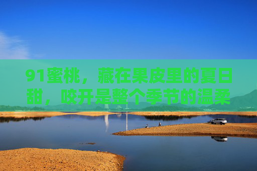 91蜜桃,藏在果皮里的夏日甜,咬开是整个季节的温柔 91蜜桃,藏在果皮里的夏日甜,咬开是整个季节的温柔