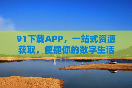 91下载APP,一站式资源获取,便捷你的数字生活 91下载APP,一站式资源获取,便捷你的数字生活