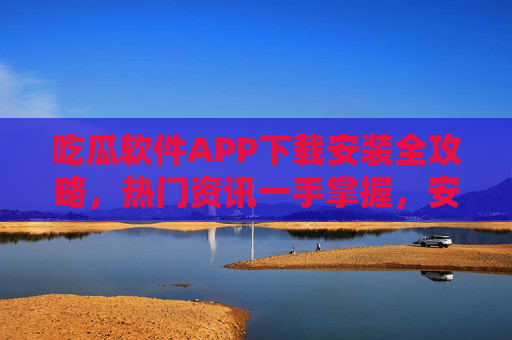 吃瓜软件APP下载安装全攻略,热门资讯一手掌握,安全指南不容错过 吃瓜软件APP下载安装全攻略,热门资讯一手掌握,安全指南不容错过