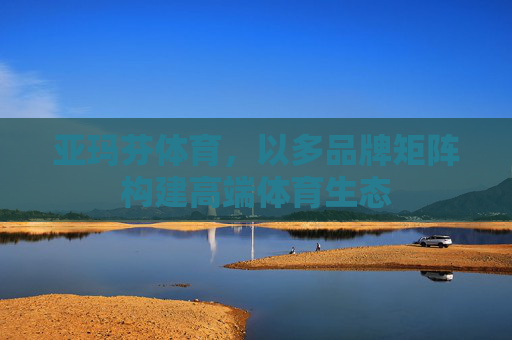 亚玛芬体育,以多品牌矩阵构建高端体育生态 亚玛芬体育,以多品牌矩阵构建高端体育生态