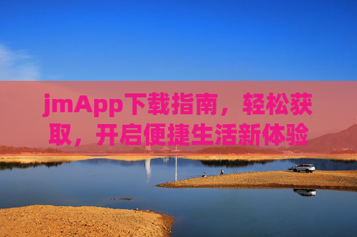 jmApp下载指南,轻松获取,开启便捷生活新体验 jmApp下载指南,轻松获取,开启便捷生活新体验