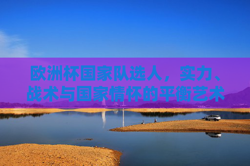 欧洲杯国家队选人,实力、战术与国家情怀的平衡艺术 欧洲杯国家队选人,实力、战术与国家情怀的平衡艺术