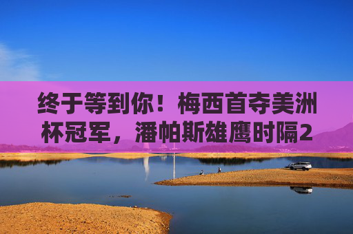 终于等到你!梅西首夺美洲杯冠军,潘帕斯雄鹰时隔28年再登顶 终于等到你!梅西首夺美洲杯冠军,潘帕斯雄鹰时隔28年再登顶