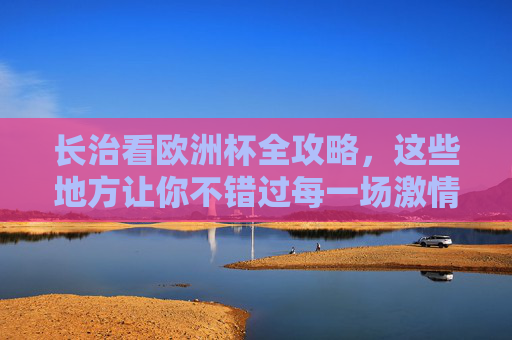 长治看欧洲杯全攻略,这些地方让你不错过每一场激情! 长治看欧洲杯全攻略,这些地方让你不错过每一场激情!