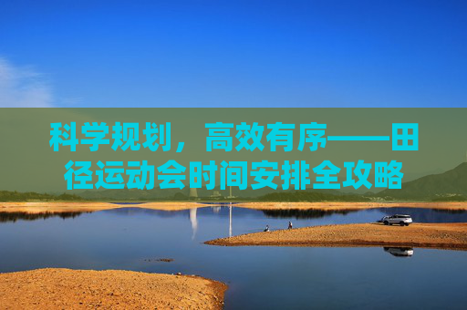 科学规划,高效有序——田径运动会时间安排全攻略 科学规划,高效有序——田径运动会时间安排全攻略