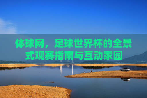 体球网,足球世界杯的全景式观赛指南与互动家园 体球网,足球世界杯的全景式观赛指南与互动家园