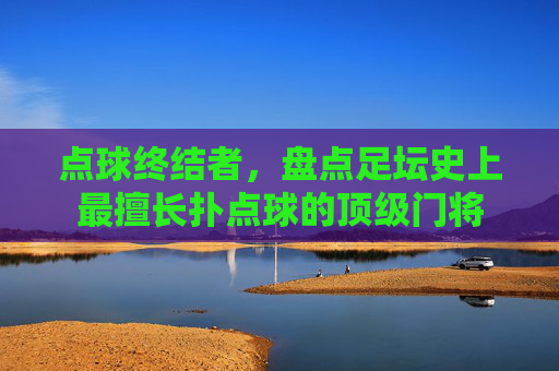点球终结者，盘点足坛史上最擅长扑点球的顶级门将