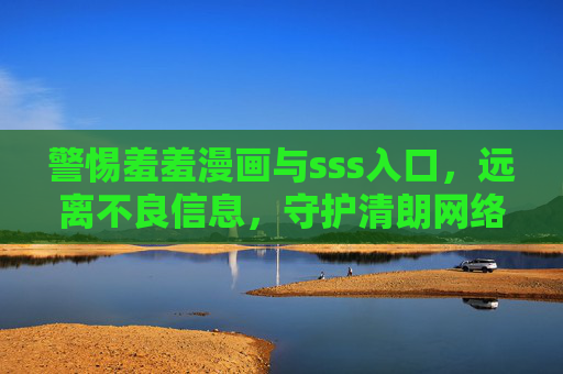 警惕羞羞漫画与sss入口，远离不良信息，守护清朗网络空间