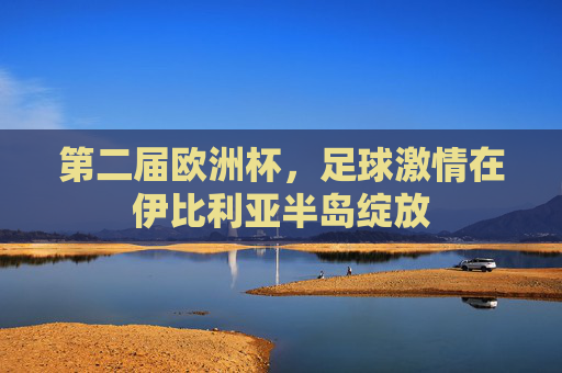 第二届欧洲杯,足球激情在伊比利亚半岛绽放 第二届欧洲杯,足球激情在伊比利亚半岛绽放