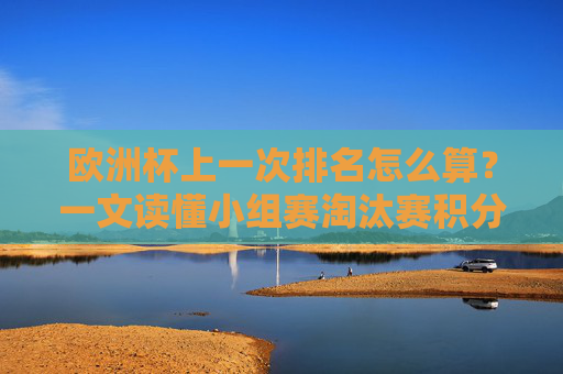 欧洲杯上一次排名怎么算?一文读懂小组赛淘汰赛积分规则与最终排名逻辑 欧洲杯上一次排名怎么算?一文读懂小组赛淘汰赛积分规则与最终排名逻辑