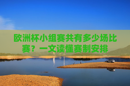 欧洲杯小组赛共有多少场比赛?一文读懂赛制安排 欧洲杯小组赛共有多少场比赛?一文读懂赛制安排